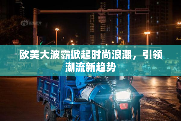 欧美大波霸掀起时尚浪潮，引领潮流新趋势