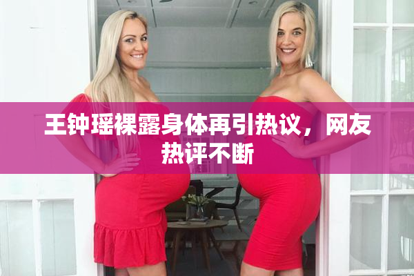 王钟瑶裸露身体再引热议，网友热评不断