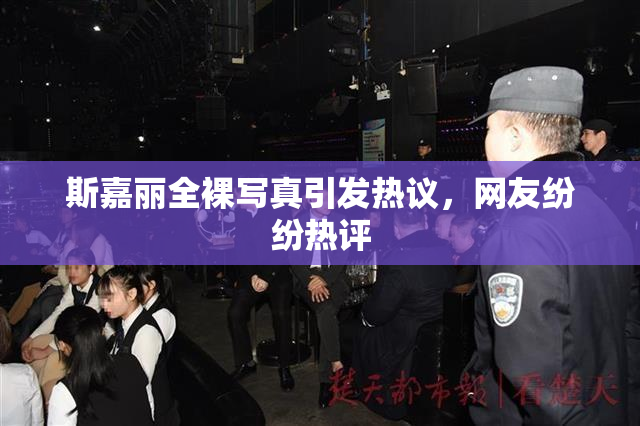 斯嘉丽全裸写真引发热议，网友纷纷热评
