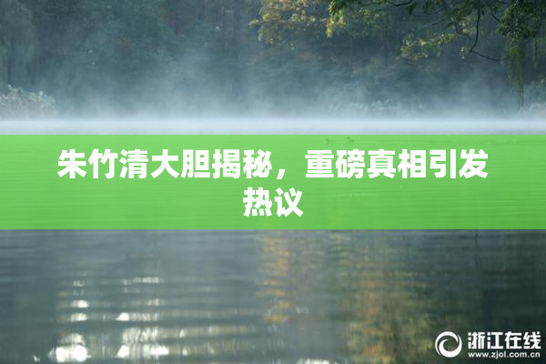 朱竹清大胆揭秘，重磅真相引发热议