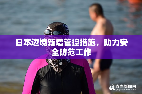 日本边境新增管控措施，助力安全防范工作