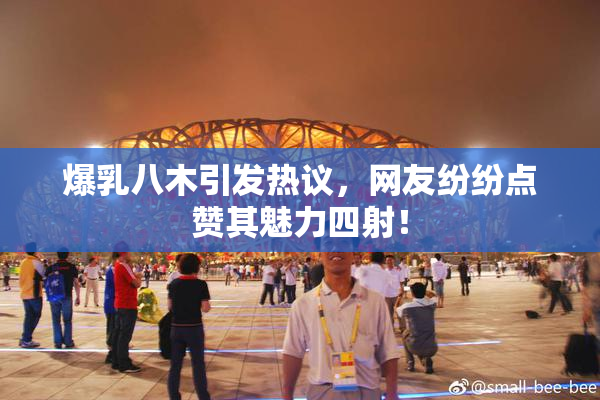 爆乳八木引发热议，网友纷纷点赞其魅力四射！
