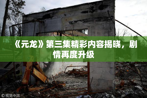 《元龙》第三集精彩内容揭晓，剧情再度升级