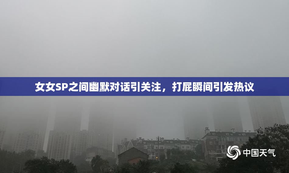 女女SP之间幽默对话引关注，打屁瞬间引发热议
