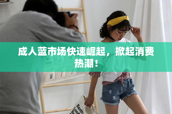 成人蓝市场快速崛起，掀起消费热潮！