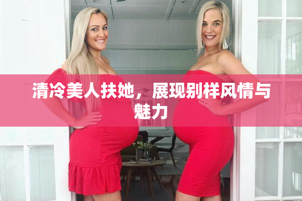 清冷美人扶她，展现别样风情与魅力