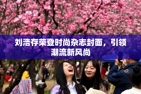 刘浩存荣登时尚杂志封面，引领潮流新风尚