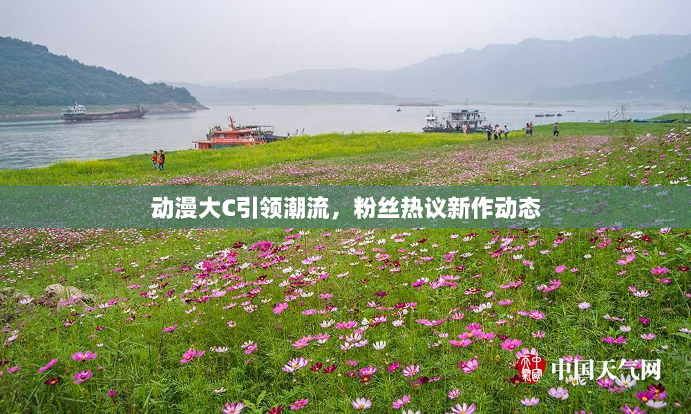 动漫大C引领潮流，粉丝热议新作动态
