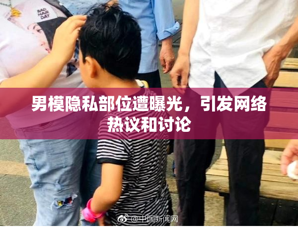 男模隐私部位遭曝光，引发网络热议和讨论