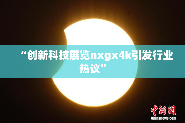“创新科技展览nxgx4k引发行业热议”