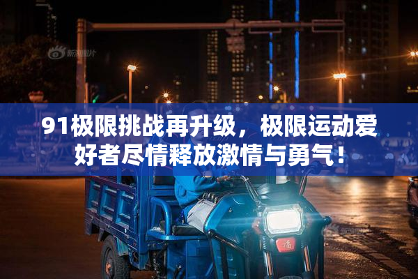 91极限挑战再升级，极限运动爱好者尽情释放激情与勇气！