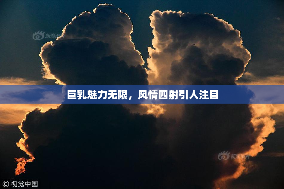 巨乳魅力无限，风情四射引人注目