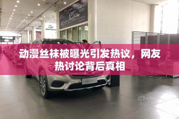 动漫丝袜被曝光引发热议，网友热讨论背后真相