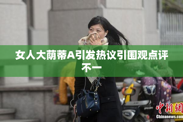 女人大荫蒂A引发热议引围观点评不一