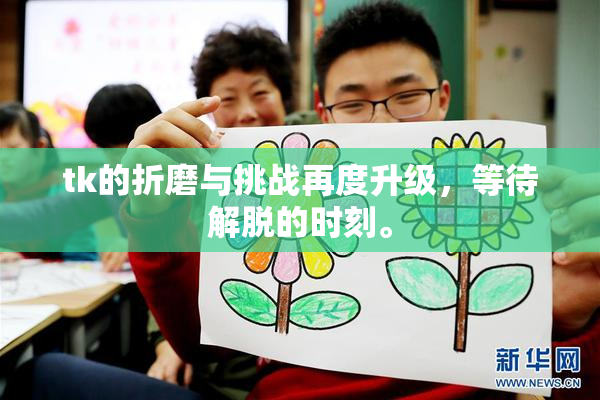 tk的折磨与挑战再度升级，等待解脱的时刻。