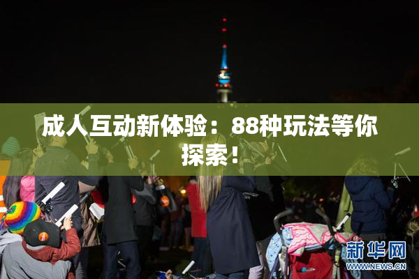 成人互动新体验：88种玩法等你探索！