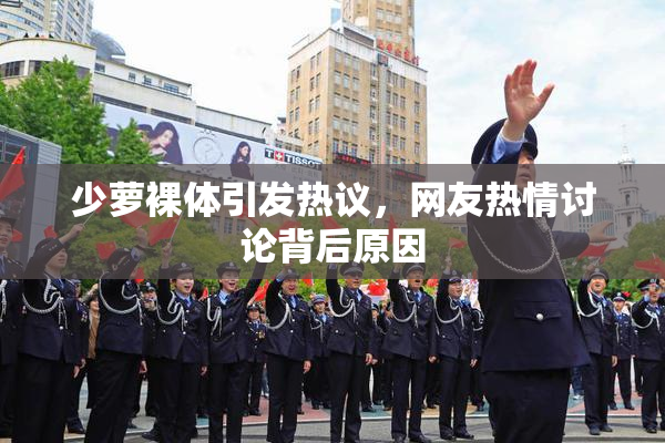 少萝裸体引发热议，网友热情讨论背后原因