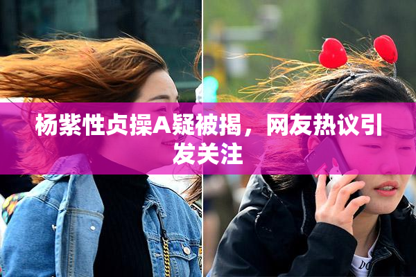 杨紫性贞操A疑被揭，网友热议引发关注