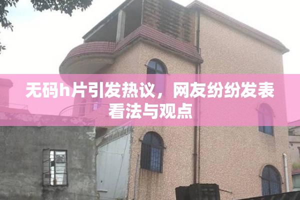 无码h片引发热议，网友纷纷发表看法与观点