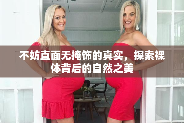 不妨直面无掩饰的真实，探索裸体背后的自然之美