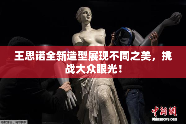 王思诺全新造型展现不同之美，挑战大众眼光！