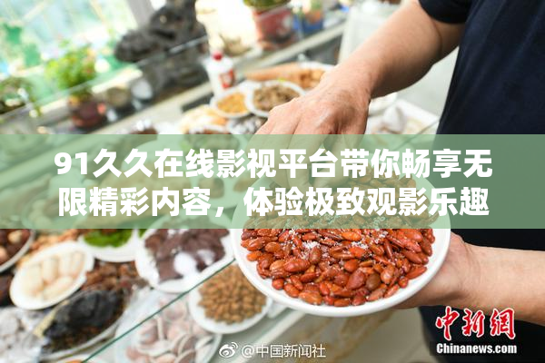91久久在线影视平台带你畅享无限精彩内容，体验极致观影乐趣！