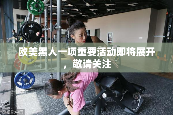 欧美黑人一项重要活动即将展开，敬请关注