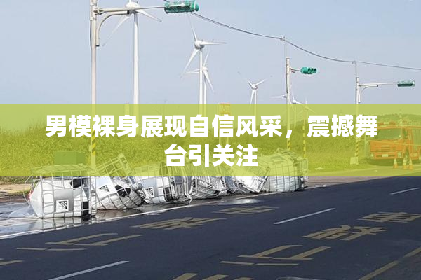 男模裸身展现自信风采，震撼舞台引关注