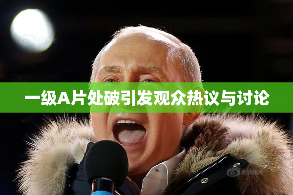 一级A片处破引发观众热议与讨论