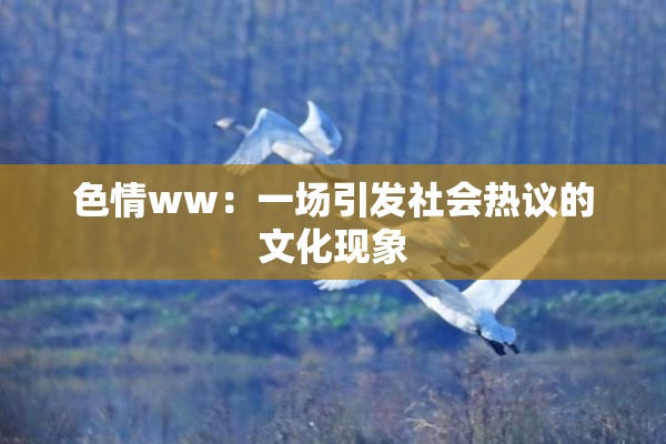 色情ww：一场引发社会热议的文化现象
