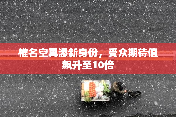 椎名空再添新身份，受众期待值飙升至10倍
