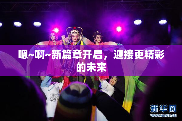 嗯~啊~新篇章开启，迎接更精彩的未来