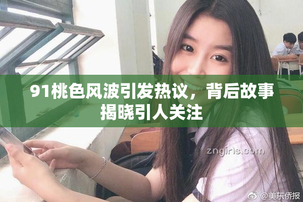 91桃色风波引发热议，背后故事揭晓引人关注