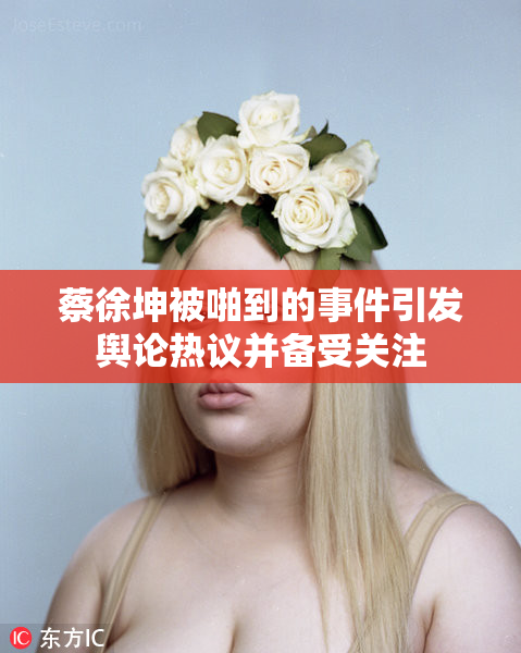 蔡徐坤被啪到的事件引发舆论热议并备受关注