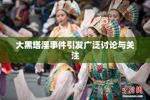 大黑塔淫事件引发广泛讨论与关注