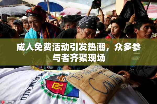 成人免费活动引发热潮，众多参与者齐聚现场