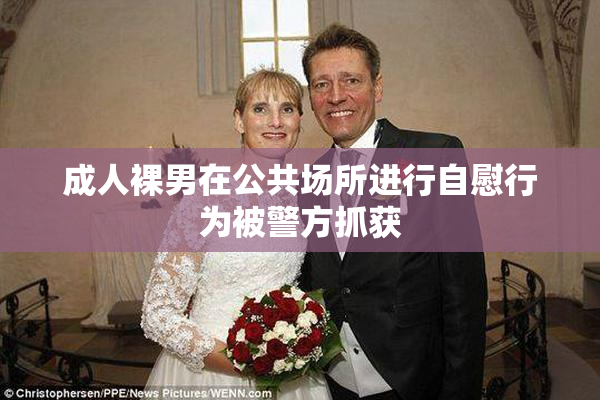 成人裸男在公共场所进行自慰行为被警方抓获