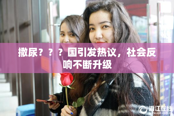 撒尿？？？国引发热议，社会反响不断升级