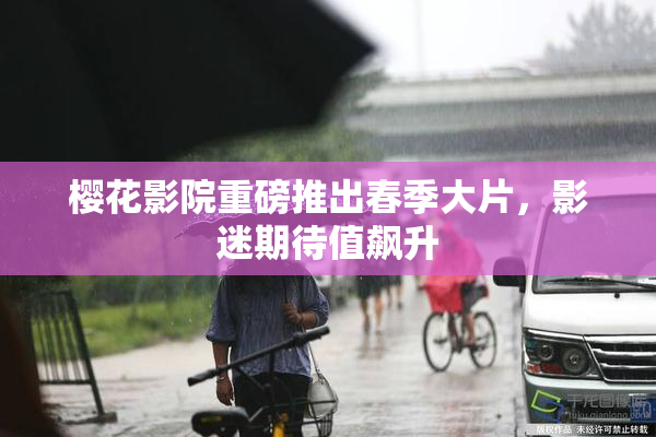 樱花影院重磅推出春季大片，影迷期待值飙升
