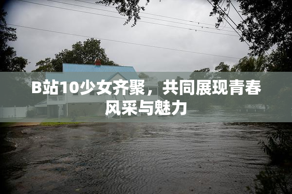B站10少女齐聚，共同展现青春风采与魅力