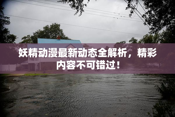 妖精动漫最新动态全解析，精彩内容不可错过！