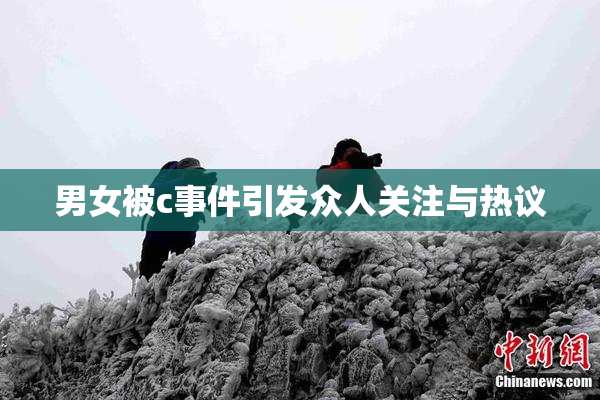 男女被c事件引发众人关注与热议