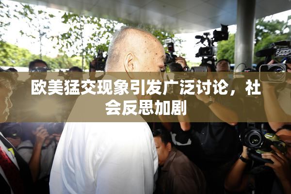 欧美猛交现象引发广泛讨论，社会反思加剧