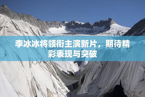 李冰冰将领衔主演新片，期待精彩表现与突破