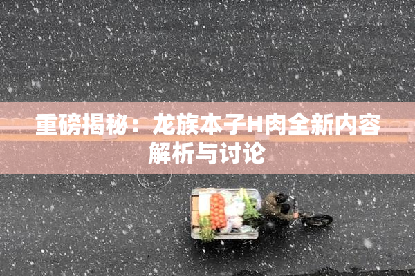 重磅揭秘：龙族本子H肉全新内容解析与讨论