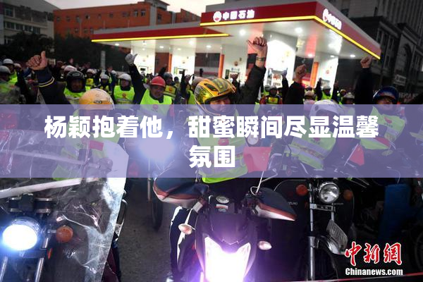 杨颖抱着他，甜蜜瞬间尽显温馨氛围