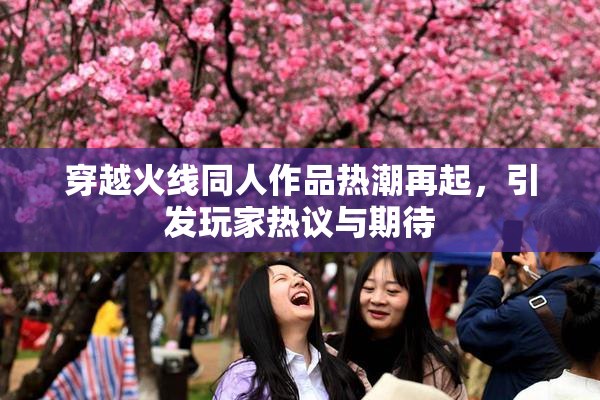 穿越火线同人作品热潮再起，引发玩家热议与期待