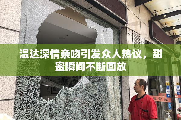 温达深情亲吻引发众人热议，甜蜜瞬间不断回放