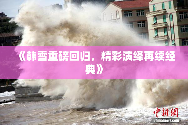 《韩雪重磅回归，精彩演绎再续经典》