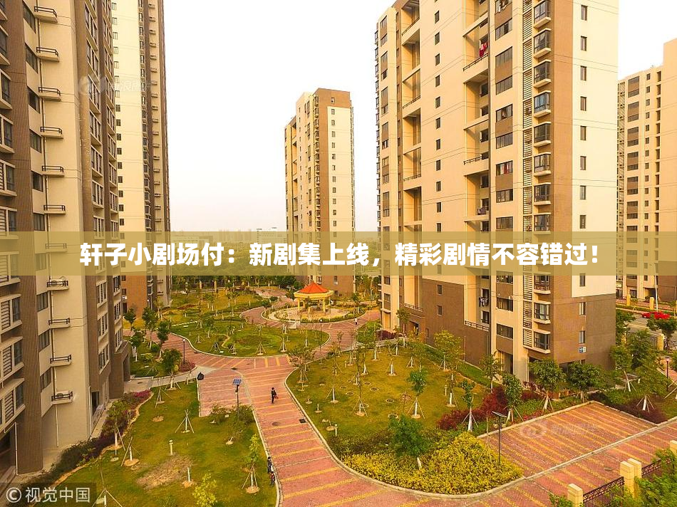 轩子小剧场付：新剧集上线，精彩剧情不容错过！